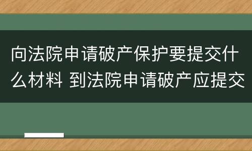 向法院申请破产保护要提交什么材料 到法院申请破产应提交哪些材料
