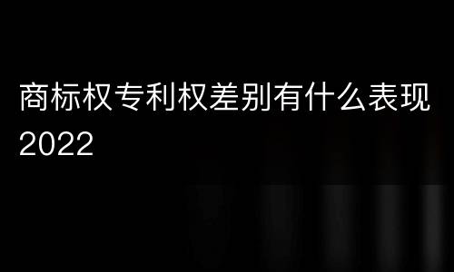 商标权专利权差别有什么表现2022
