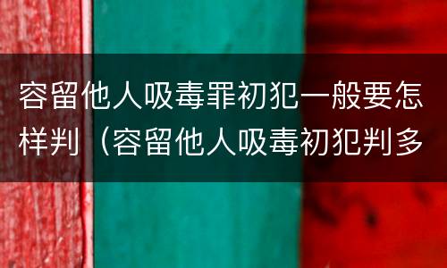 容留他人吸毒罪初犯一般要怎样判（容留他人吸毒初犯判多久）