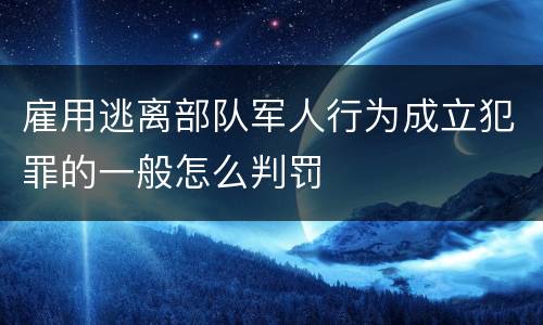 雇用逃离部队军人行为成立犯罪的一般怎么判罚