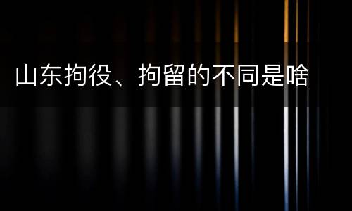 山东拘役、拘留的不同是啥