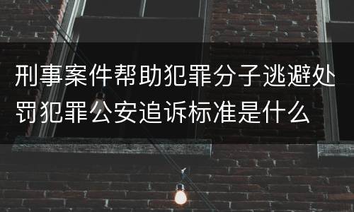刑事案件帮助犯罪分子逃避处罚犯罪公安追诉标准是什么