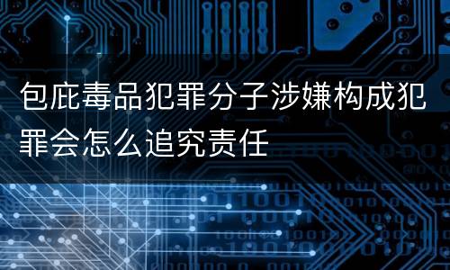 包庇毒品犯罪分子涉嫌构成犯罪会怎么追究责任