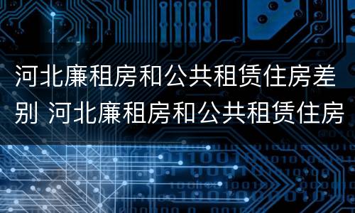河北廉租房和公共租赁住房差别 河北廉租房和公共租赁住房差别大吗