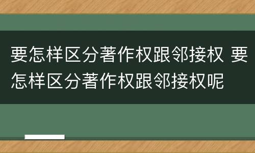 要怎样区分著作权跟邻接权 要怎样区分著作权跟邻接权呢