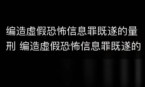 编造虚假恐怖信息罪既遂的量刑 编造虚假恐怖信息罪既遂的量刑标准