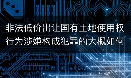 非法低价出让国有土地使用权行为涉嫌构成犯罪的大概如何判刑