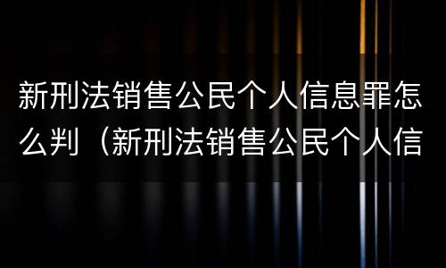 新刑法销售公民个人信息罪怎么判（新刑法销售公民个人信息罪怎么判定）