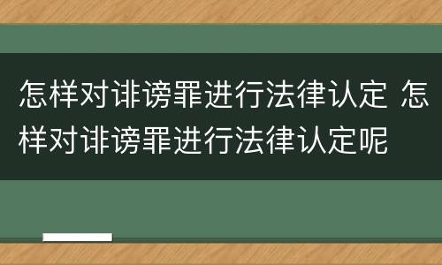 怎样对诽谤罪进行法律认定 怎样对诽谤罪进行法律认定呢