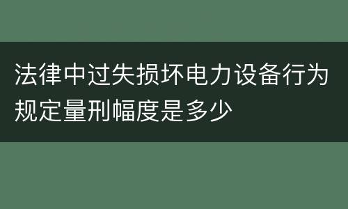 法律中过失损坏电力设备行为规定量刑幅度是多少