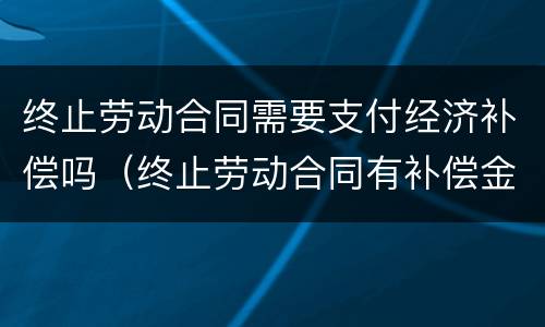 终止劳动合同需要支付经济补偿吗（终止劳动合同有补偿金吗）