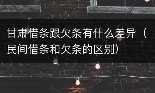 甘肃借条跟欠条有什么差异（民间借条和欠条的区别）