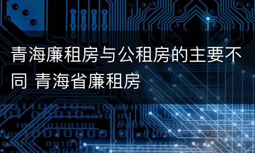青海廉租房与公租房的主要不同 青海省廉租房