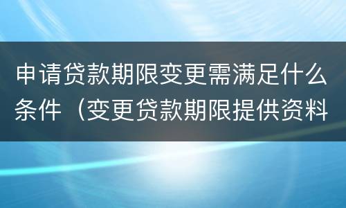 申请贷款期限变更需满足什么条件（变更贷款期限提供资料）