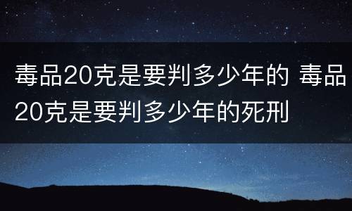 毒品20克是要判多少年的 毒品20克是要判多少年的死刑