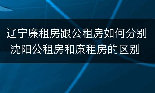 辽宁廉租房跟公租房如何分别 沈阳公租房和廉租房的区别