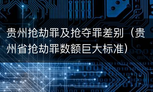 贵州抢劫罪及抢夺罪差别（贵州省抢劫罪数额巨大标准）
