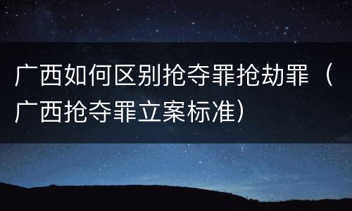 广西如何区别抢夺罪抢劫罪（广西抢夺罪立案标准）