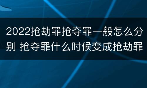 2022抢劫罪抢夺罪一般怎么分别 抢夺罪什么时候变成抢劫罪