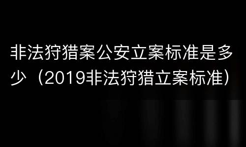 非法狩猎案公安立案标准是多少（2019非法狩猎立案标准）