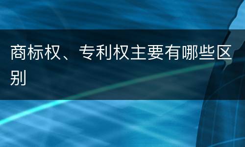 商标权、专利权主要有哪些区别