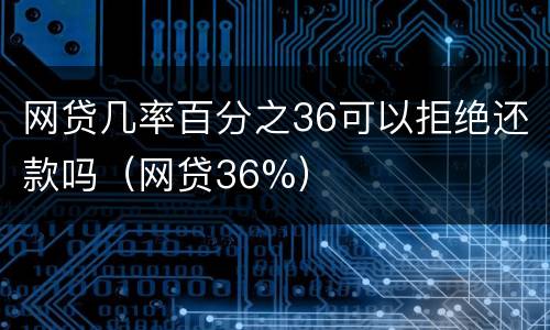 网贷几率百分之36可以拒绝还款吗（网贷36%）