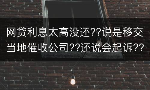 网贷利息太高没还??说是移交当地催收公司??还说会起诉??真的假的