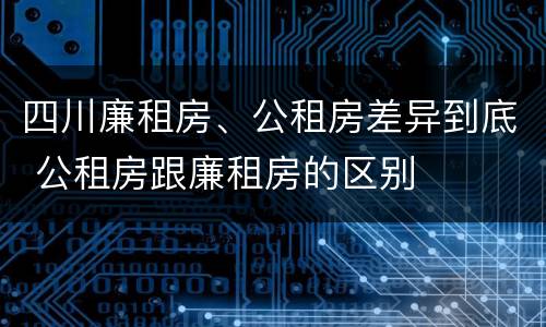 四川廉租房、公租房差异到底 公租房跟廉租房的区别