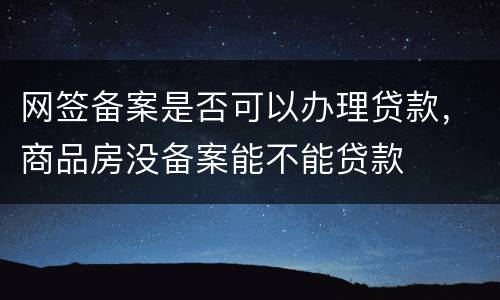 网签备案是否可以办理贷款，商品房没备案能不能贷款
