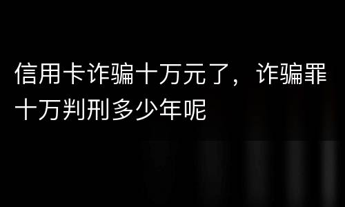 信用卡诈骗十万元了，诈骗罪十万判刑多少年呢
