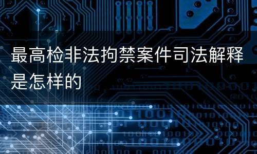 最高检非法拘禁案件司法解释是怎样的