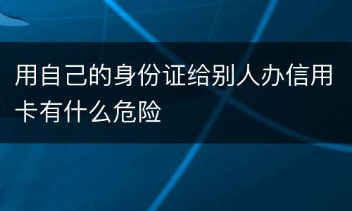 用自己的身份证给别人办信用卡有什么危险