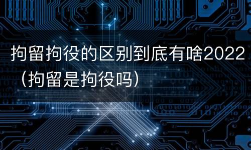 拘留拘役的区别到底有啥2022（拘留是拘役吗）
