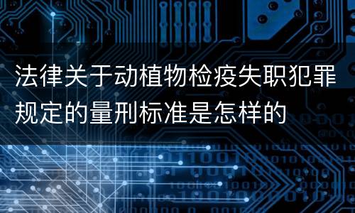 法律关于动植物检疫失职犯罪规定的量刑标准是怎样的