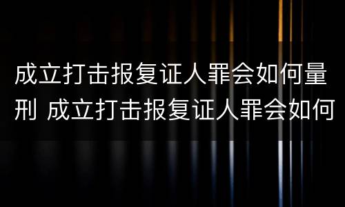 成立打击报复证人罪会如何量刑 成立打击报复证人罪会如何量刑呢