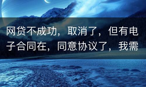 网贷不成功，取消了，但有电子合同在，同意协议了，我需要负法律责任吗