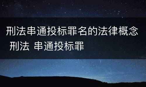 刑法串通投标罪名的法律概念 刑法 串通投标罪