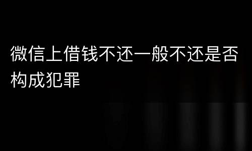 微信上借钱不还一般不还是否构成犯罪