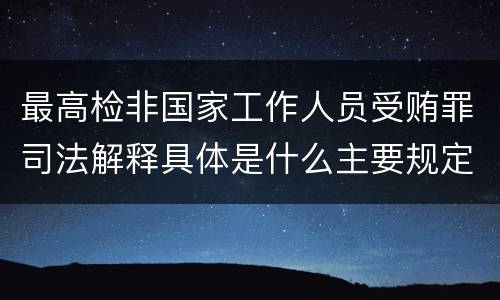 最高检非国家工作人员受贿罪司法解释具体是什么主要规定