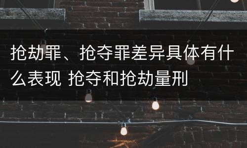 抢劫罪、抢夺罪差异具体有什么表现 抢夺和抢劫量刑
