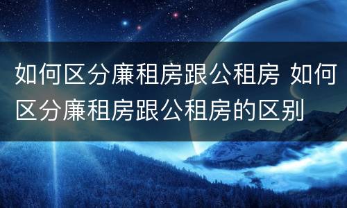 如何区分廉租房跟公租房 如何区分廉租房跟公租房的区别