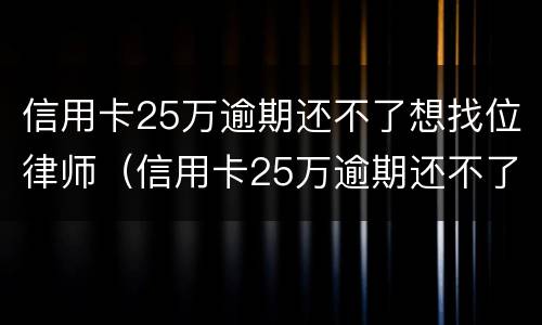 信用卡25万逾期还不了想找位律师（信用卡25万逾期还不了想找位律师有用吗）