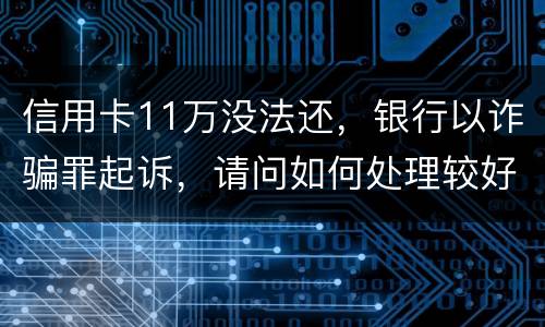 信用卡11万没法还，银行以诈骗罪起诉，请问如何处理较好