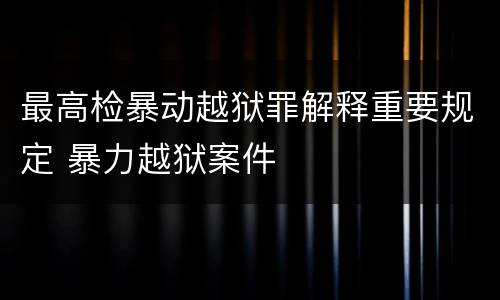 最高检暴动越狱罪解释重要规定 暴力越狱案件