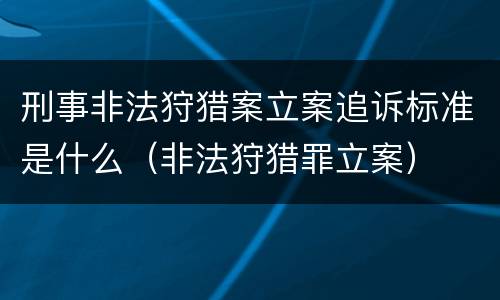 刑事非法狩猎案立案追诉标准是什么（非法狩猎罪立案）