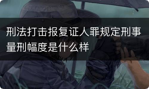 刑法打击报复证人罪规定刑事量刑幅度是什么样