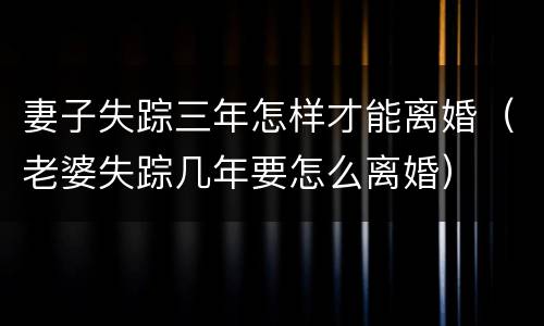 妻子失踪三年怎样才能离婚（老婆失踪几年要怎么离婚）