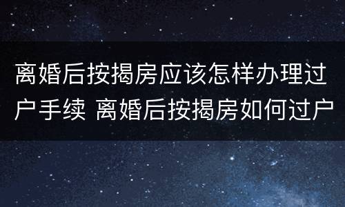 离婚后按揭房应该怎样办理过户手续 离婚后按揭房如何过户