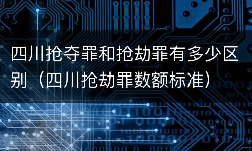 四川抢夺罪和抢劫罪有多少区别（四川抢劫罪数额标准）