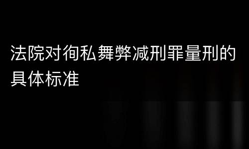 法院对徇私舞弊减刑罪量刑的具体标准
